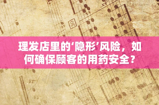 理发店里的‘隐形’风险，如何确保顾客的用药安全？