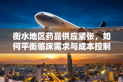 衡水地区药品供应紧张，如何平衡临床需求与成本控制？
