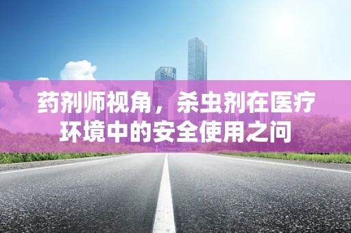 药剂师视角，杀虫剂在医疗环境中的安全使用之问