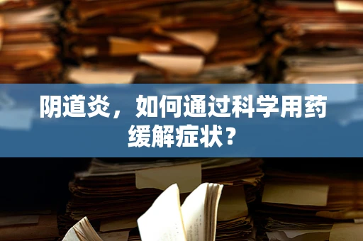 阴道炎，如何通过科学用药缓解症状？