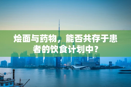 烩面与药物，能否共存于患者的饮食计划中？