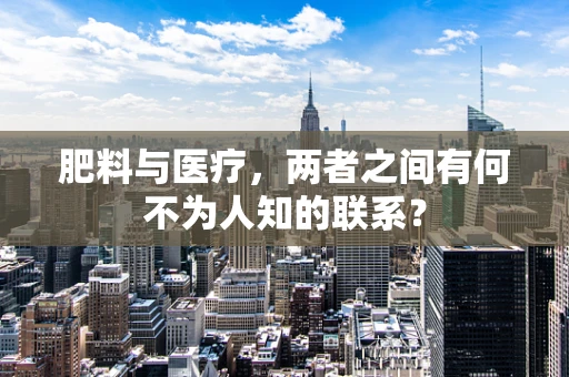 肥料与医疗，两者之间有何不为人知的联系？