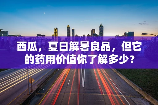 西瓜，夏日解暑良品，但它的药用价值你了解多少？