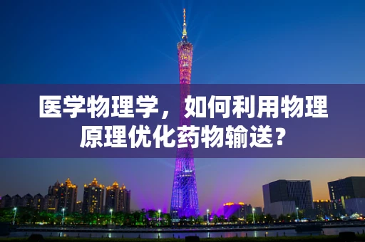 医学物理学，如何利用物理原理优化药物输送？