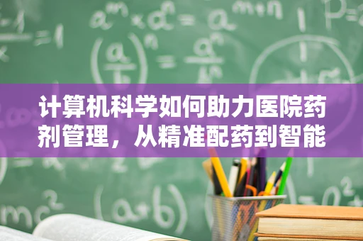 计算机科学如何助力医院药剂管理，从精准配药到智能库存？