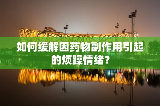 如何缓解因药物副作用引起的烦躁情绪？