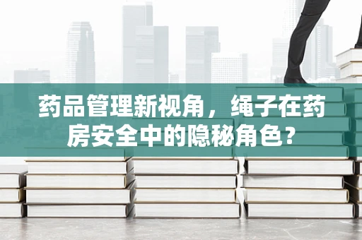 药品管理新视角，绳子在药房安全中的隐秘角色？
