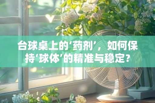 台球桌上的‘药剂’，如何保持‘球体’的精准与稳定？