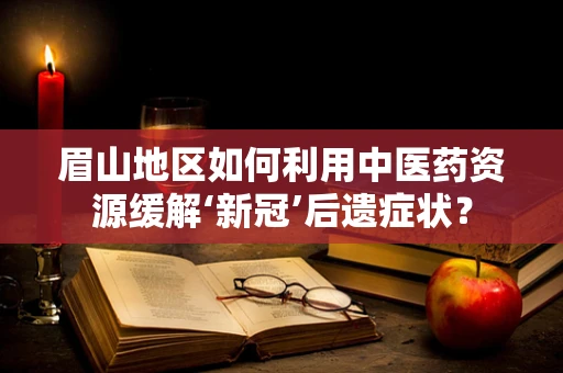 眉山地区如何利用中医药资源缓解‘新冠’后遗症状？