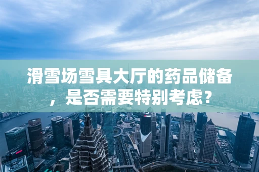 滑雪场雪具大厅的药品储备，是否需要特别考虑？