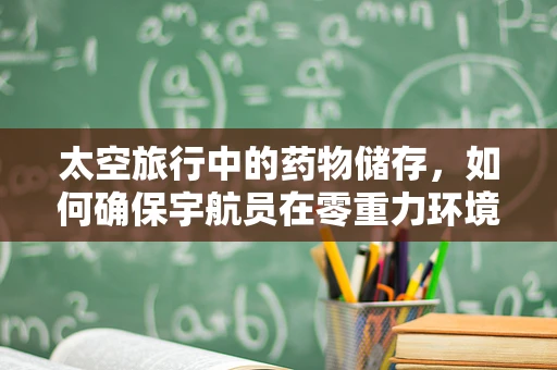 太空旅行中的药物储存，如何确保宇航员在零重力环境下的用药安全？