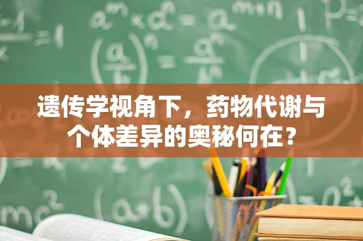 遗传学视角下，药物代谢与个体差异的奥秘何在？