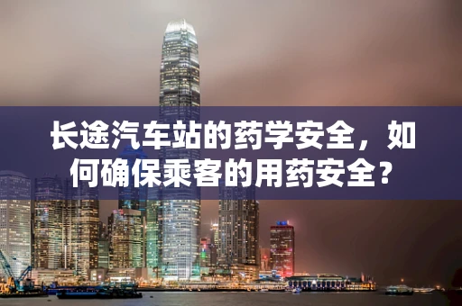 长途汽车站的药学安全，如何确保乘客的用药安全？