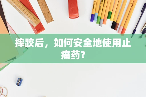 摔跤后，如何安全地使用止痛药？