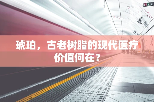 琥珀，古老树脂的现代医疗价值何在？