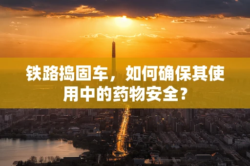 铁路捣固车，如何确保其使用中的药物安全？