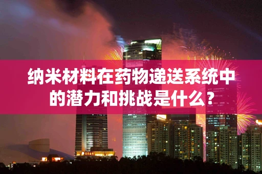 纳米材料在药物递送系统中的潜力和挑战是什么？