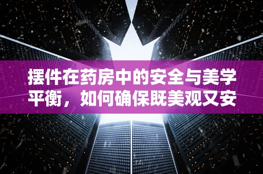 摆件在药房中的安全与美学平衡，如何确保既美观又安全？