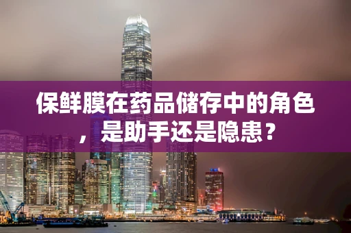 保鲜膜在药品储存中的角色，是助手还是隐患？