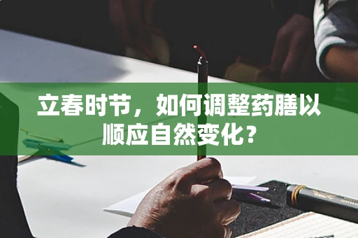 立春时节，如何调整药膳以顺应自然变化？