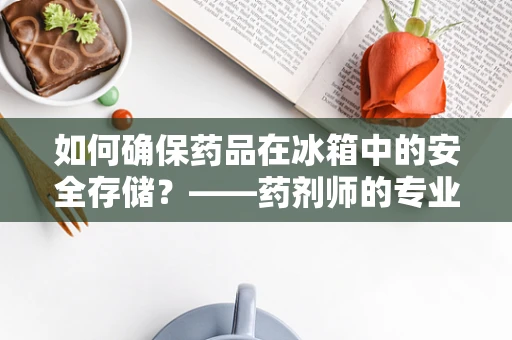 如何确保药品在冰箱中的安全存储？——药剂师的专业视角