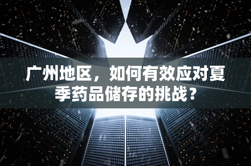 广州地区，如何有效应对夏季药品储存的挑战？