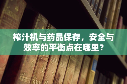 榨汁机与药品保存，安全与效率的平衡点在哪里？