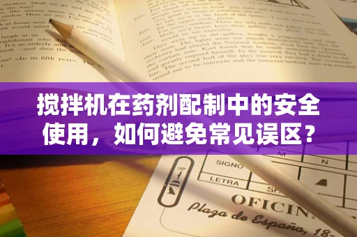 搅拌机在药剂配制中的安全使用，如何避免常见误区？
