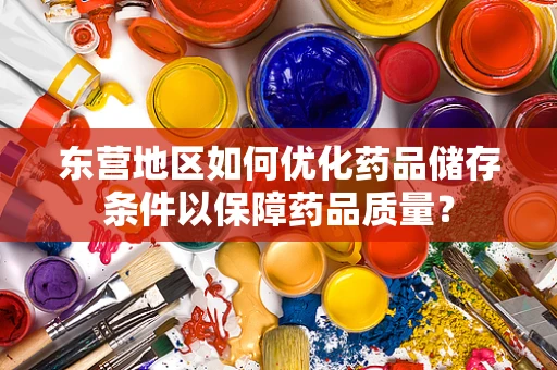 东营地区如何优化药品储存条件以保障药品质量？