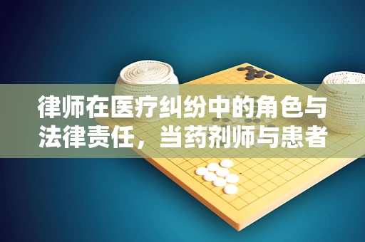 律师在医疗纠纷中的角色与法律责任，当药剂师与患者权益相遇