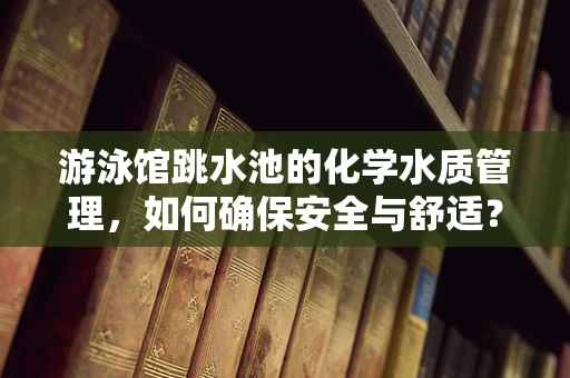 游泳馆跳水池的化学水质管理，如何确保安全与舒适？
