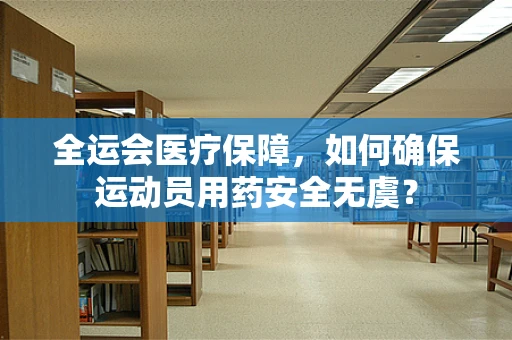 全运会医疗保障，如何确保运动员用药安全无虞？
