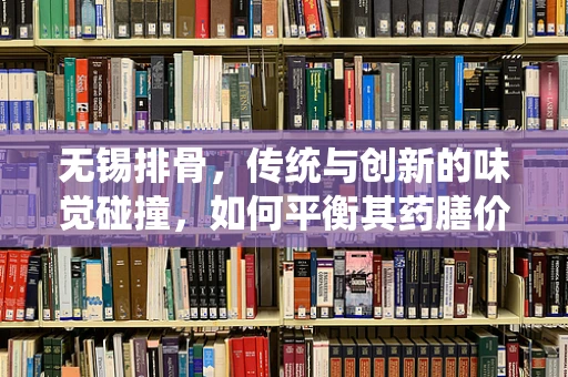 无锡排骨，传统与创新的味觉碰撞，如何平衡其药膳价值与美味？