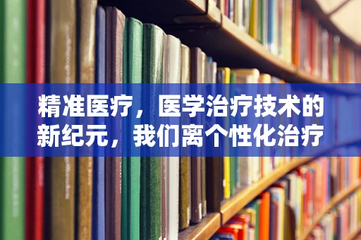 精准医疗，医学治疗技术的新纪元，我们离个性化治疗有多远？