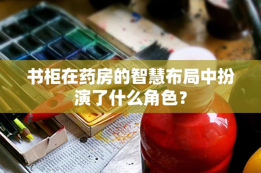 书柜在药房的智慧布局中扮演了什么角色？