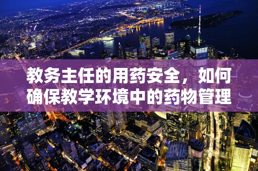 教务主任的用药安全，如何确保教学环境中的药物管理？