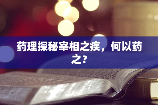 药理探秘宰相之疾，何以药之？