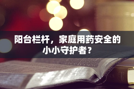 阳台栏杆，家庭用药安全的小小守护者？