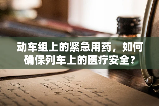 动车组上的紧急用药，如何确保列车上的医疗安全？