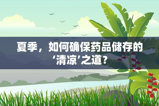 夏季，如何确保药品储存的‘清凉’之道？