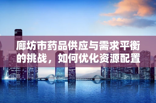 廊坊市药品供应与需求平衡的挑战，如何优化资源配置？