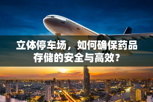 立体停车场，如何确保药品存储的安全与高效？