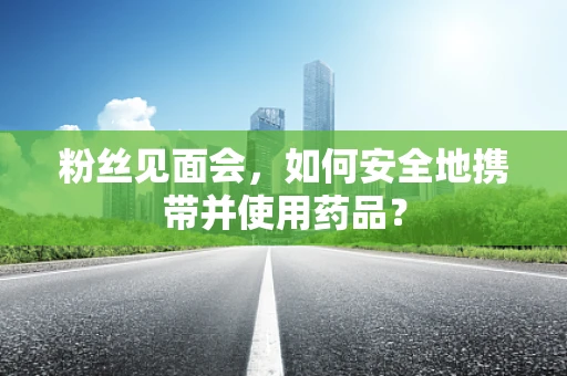 粉丝见面会，如何安全地携带并使用药品？