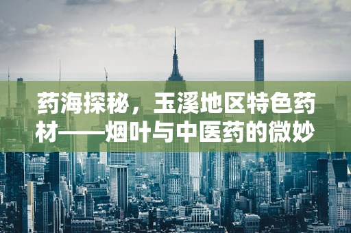 药海探秘，玉溪地区特色药材——烟叶与中医药的微妙联系