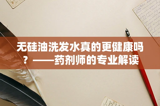 无硅油洗发水真的更健康吗？——药剂师的专业解读