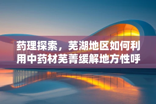 药理探索，芜湖地区如何利用中药材芜菁缓解地方性呼吸系统疾病？