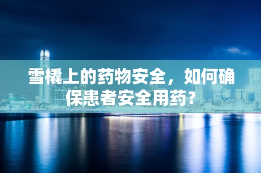 雪橇上的药物安全，如何确保患者安全用药？