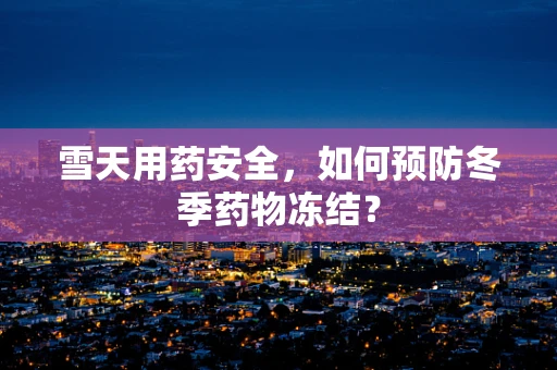 雪天用药安全，如何预防冬季药物冻结？