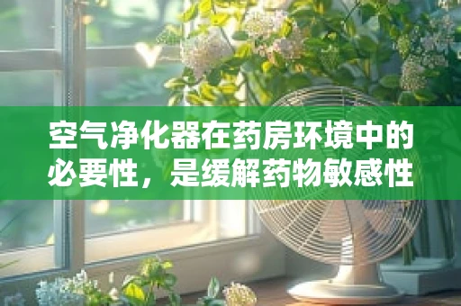 空气净化器在药房环境中的必要性，是缓解药物敏感性的有效手段吗？