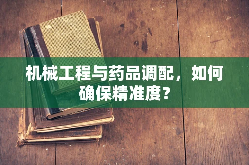 机械工程与药品调配，如何确保精准度？